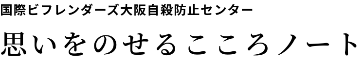 国際ビフレンダーズ大阪自殺防止センター 思いを書き込む心のノート